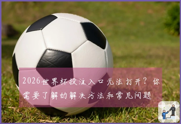 2026世界杯投注入口无法打开？你需要了解的解决方法和常见问题