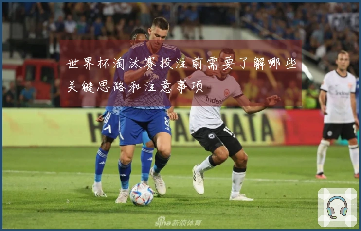 世界杯淘汰赛投注前需要了解哪些关键思路和注意事项