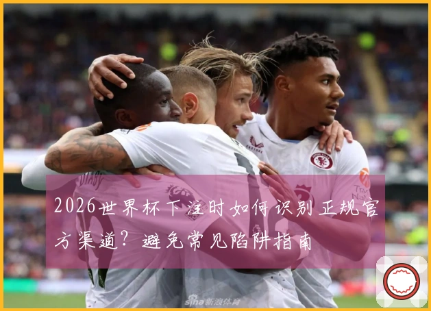 2026世界杯下注时如何识别正规官方渠道？避免常见陷阱指南