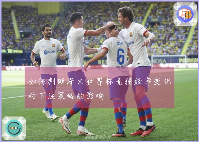如何判断烽火世界杯竞猜赔率变化对下注策略的影响