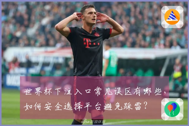 世界杯下注入口常见误区有哪些，如何安全选择平台避免踩雷？