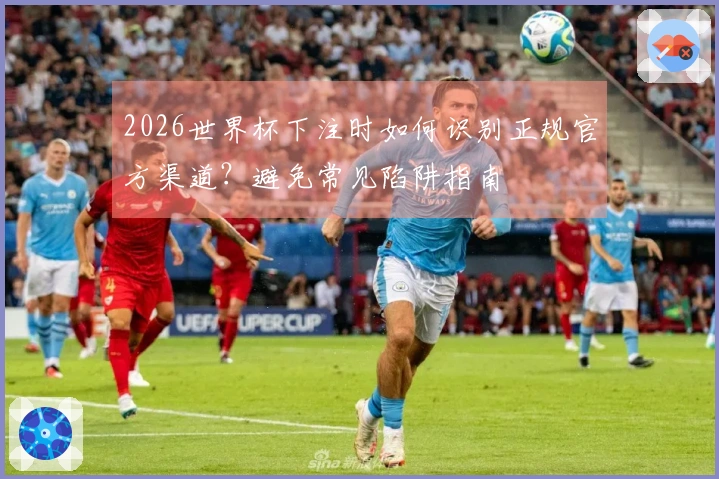 2026世界杯下注时如何识别正规官方渠道？避免常见陷阱指南