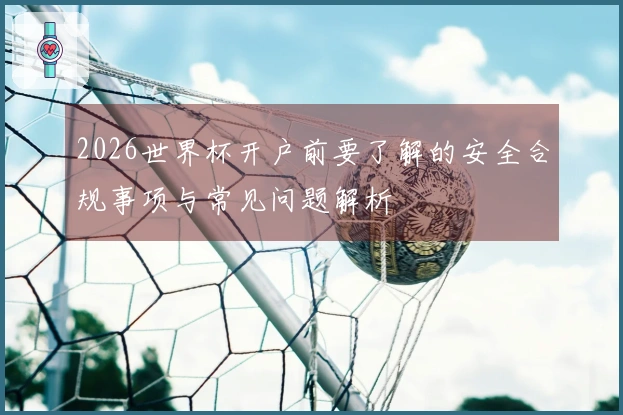 2026世界杯开户前要了解的安全合规事项与常见问题解析