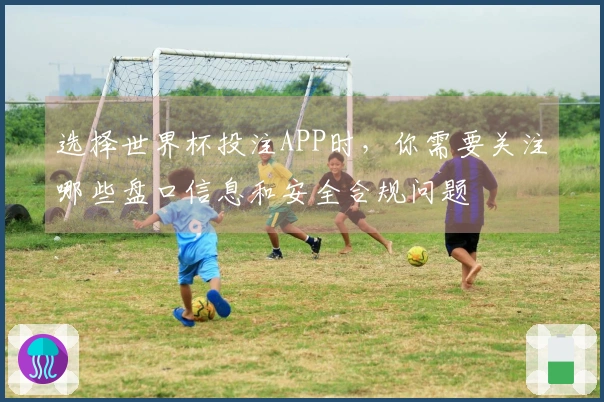 选择世界杯投注APP时，你需要关注哪些盘口信息和安全合规问题