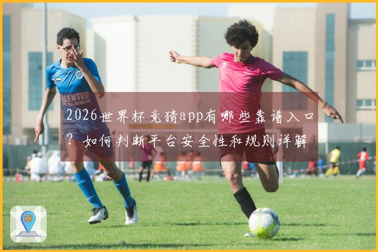 2026世界杯竞猜app有哪些靠谱入口？如何判断平台安全性和规则详解